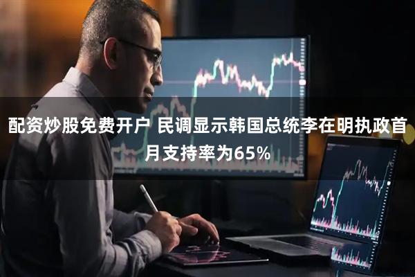 配资炒股免费开户 民调显示韩国总统李在明执政首月支持率为65%