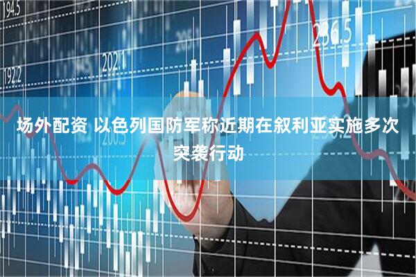 场外配资 以色列国防军称近期在叙利亚实施多次突袭行动