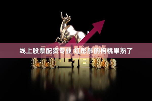 线上股票配资专业 红彤彤的构桃果熟了