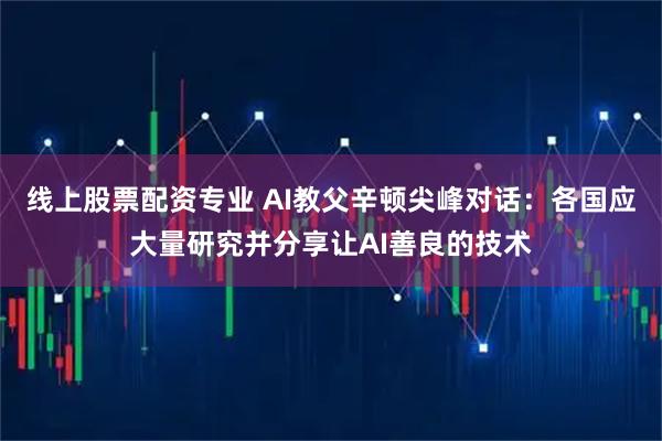 线上股票配资专业 AI教父辛顿尖峰对话：各国应大量研究并分享让AI善良的技术