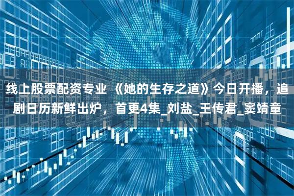 线上股票配资专业 《她的生存之道》今日开播，追剧日历新鲜出炉，首更4集_刘盐_王传君_窦靖童