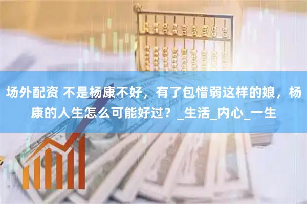场外配资 不是杨康不好，有了包惜弱这样的娘，杨康的人生怎么可能好过？_生活_内心_一生