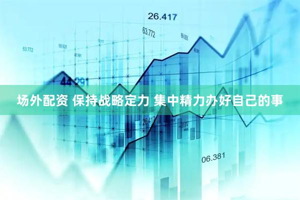 场外配资 保持战略定力 集中精力办好自己的事
