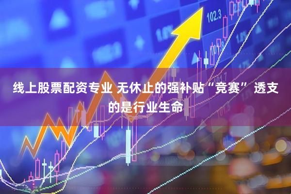 线上股票配资专业 无休止的强补贴“竞赛” 透支的是行业生命
