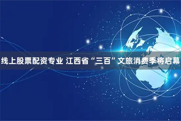 线上股票配资专业 江西省“三百”文旅消费季将启幕