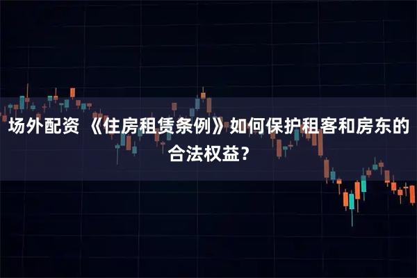 场外配资 《住房租赁条例》如何保护租客和房东的合法权益？