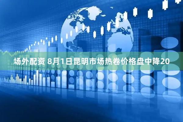 场外配资 8月1日昆明市场热卷价格盘中降20