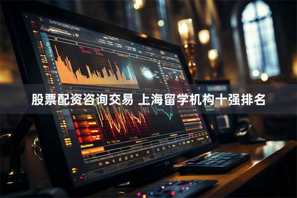 股票配资咨询交易 上海留学机构十强排名