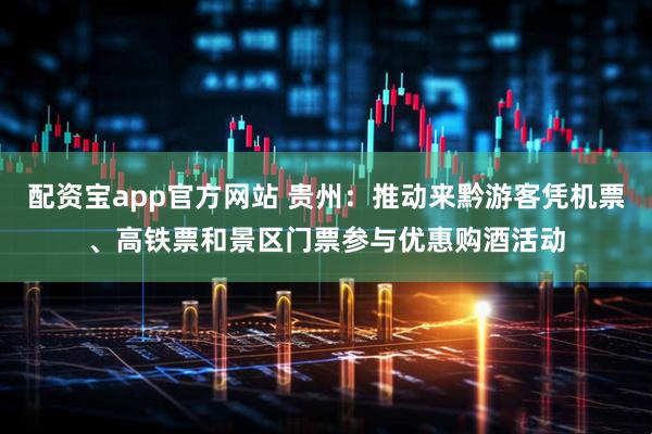 配资宝app官方网站 贵州：推动来黔游客凭机票、高铁票和景区门票参与优惠购酒活动