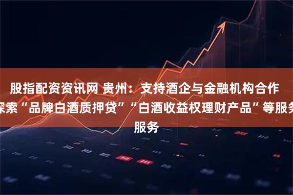 股指配资资讯网 贵州：支持酒企与金融机构合作 探索“品牌白酒质押贷”“白酒收益权理财产品”等服务