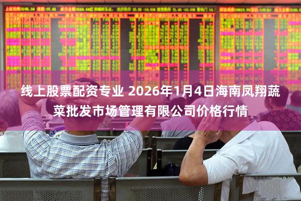 线上股票配资专业 2026年1月4日海南凤翔蔬菜批发市场管理有限公司价格行情
