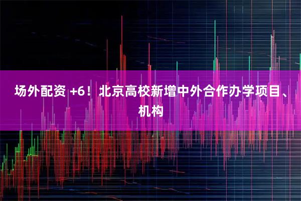 场外配资 +6！北京高校新增中外合作办学项目、机构