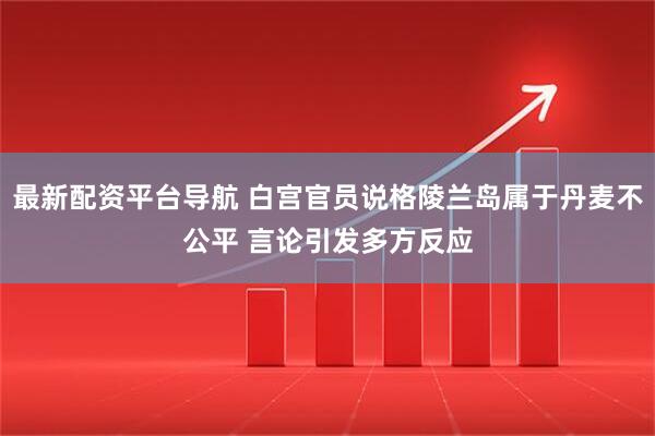 最新配资平台导航 白宫官员说格陵兰岛属于丹麦不公平 言论引发多方反应